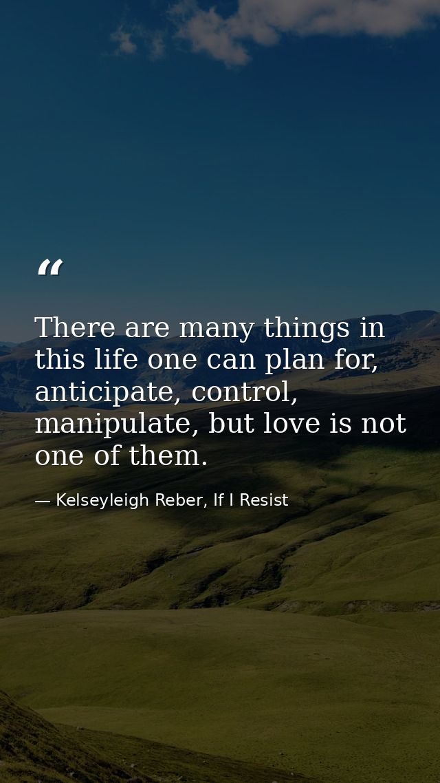 There are many things in this life one can plan for, anticipate, control, manipulate, but love is not one of them. — Kelseyleigh Reber, If I Resist