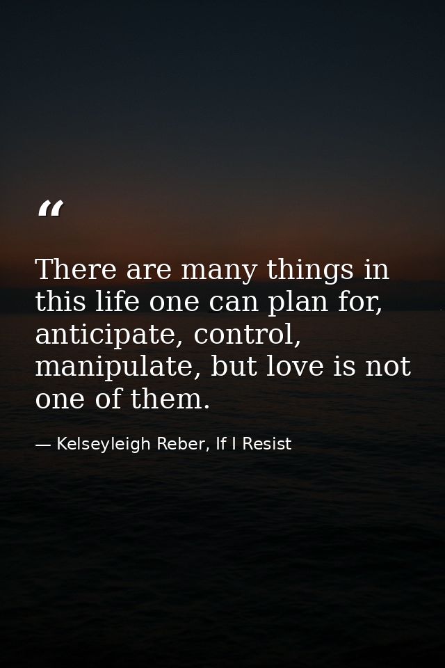 There are many things in this life one can plan for, anticipate, control, manipulate, but love is not one of them. — Kelseyleigh Reber, If I Resist