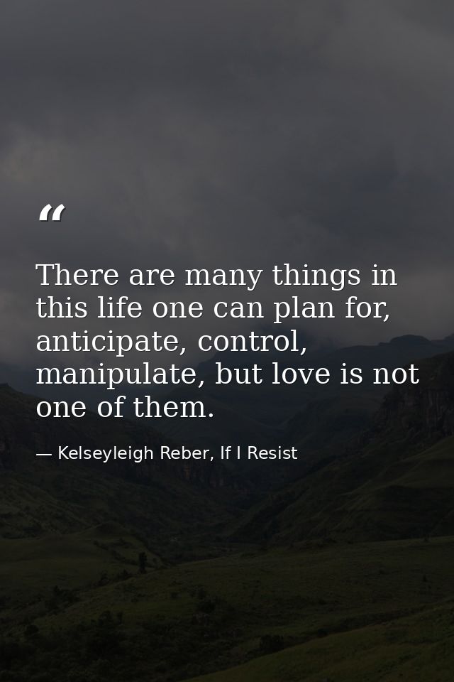 There are many things in this life one can plan for, anticipate, control, manipulate, but love is not one of them. — Kelseyleigh Reber, If I Resist