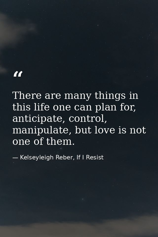 There are many things in this life one can plan for, anticipate, control, manipulate, but love is not one of them. — Kelseyleigh Reber, If I Resist