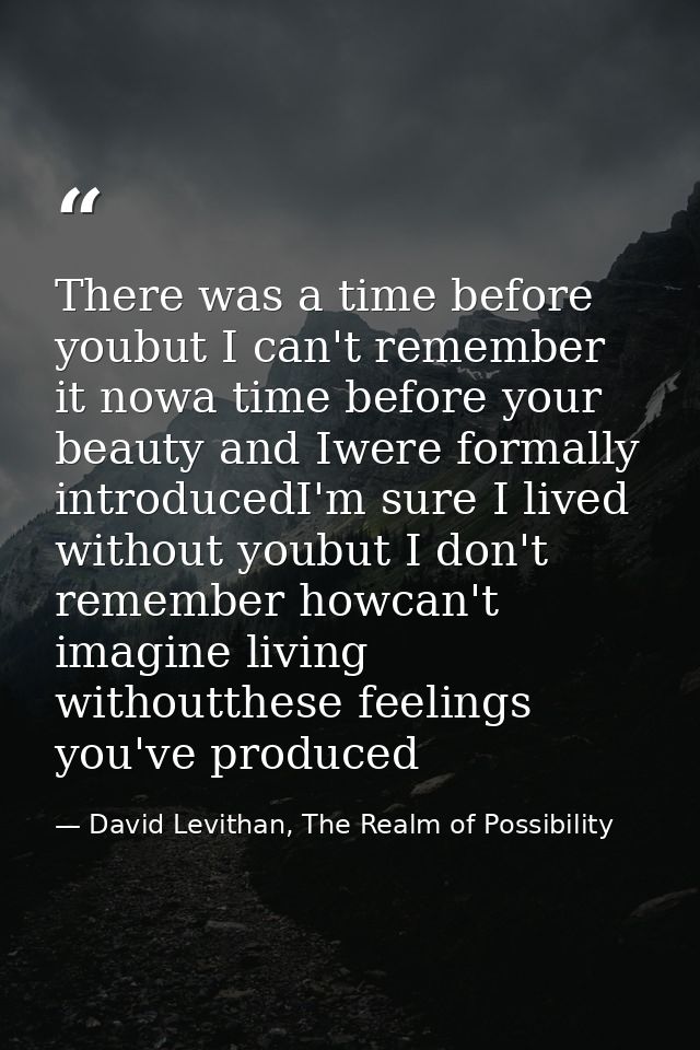 There was a time before youbut I can't remember it nowa time before your beauty and Iwere formally introducedI'm sure I  — David Levithan, The Realm of Possibility