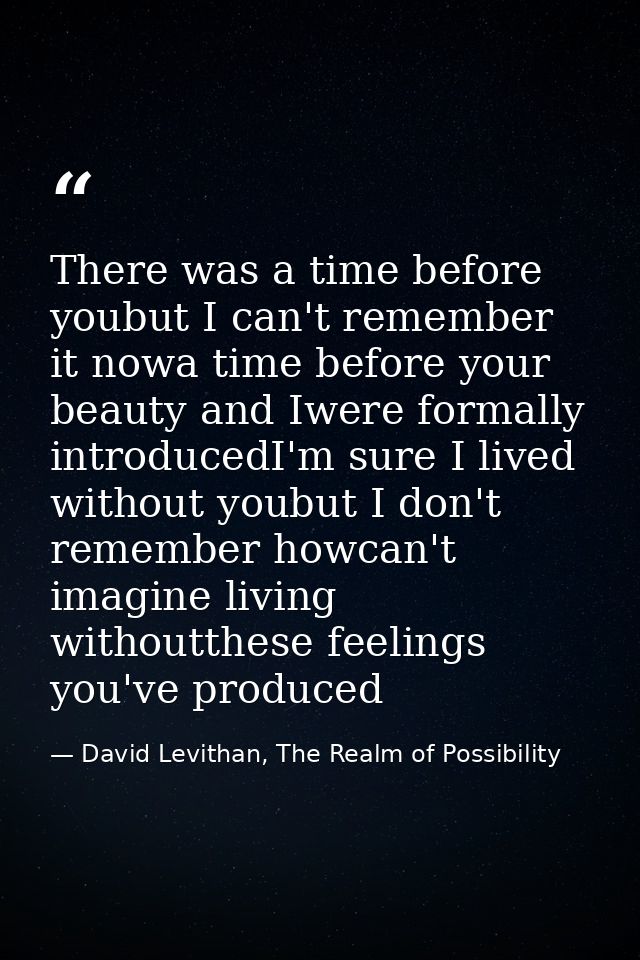 There was a time before youbut I can't remember it nowa time before your beauty and Iwere formally introducedI'm sure I  — David Levithan, The Realm of Possibility