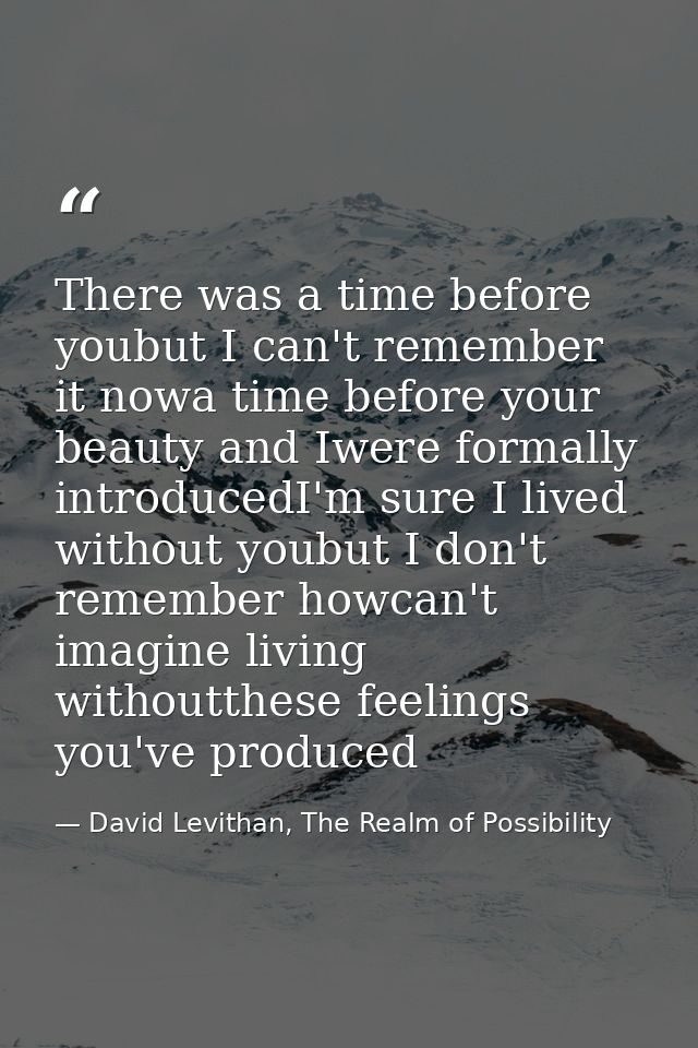 There was a time before youbut I can't remember it nowa time before your beauty and Iwere formally introducedI'm sure I  — David Levithan, The Realm of Possibility