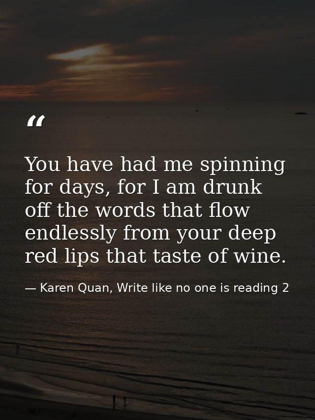 You have had me spinning for days, for I am drunk off the words that flow endlessly from your deep red lips that taste o — Karen Quan, Write like no one is reading 2