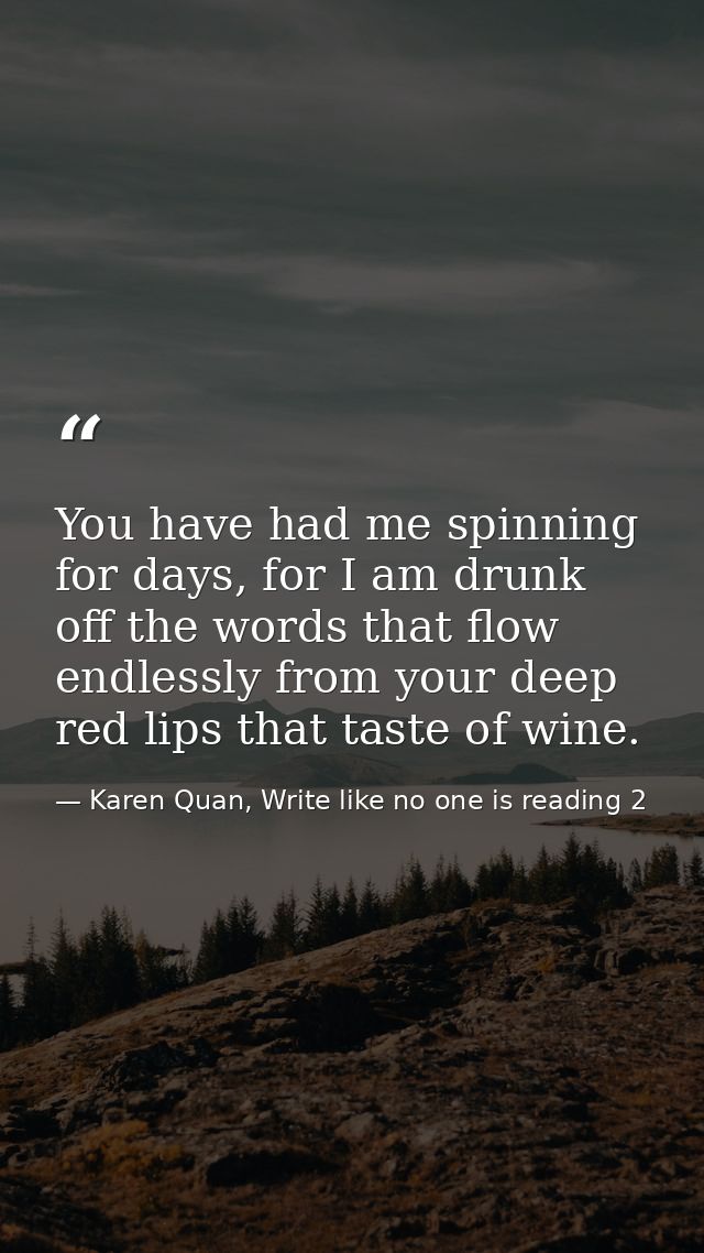 You have had me spinning for days, for I am drunk off the words that flow endlessly from your deep red lips that taste o — Karen Quan, Write like no one is reading 2