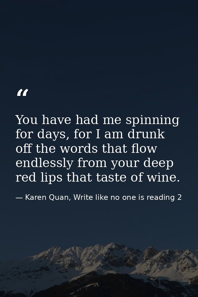 You have had me spinning for days, for I am drunk off the words that flow endlessly from your deep red lips that taste o — Karen Quan, Write like no one is reading 2