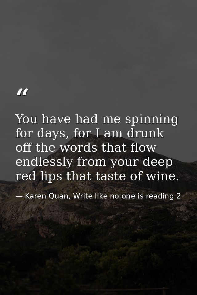 You have had me spinning for days, for I am drunk off the words that flow endlessly from your deep red lips that taste o — Karen Quan, Write like no one is reading 2