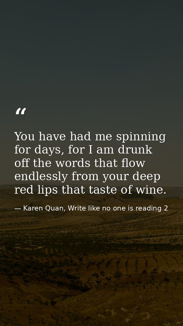 You have had me spinning for days, for I am drunk off the words that flow endlessly from your deep red lips that taste o — Karen Quan, Write like no one is reading 2