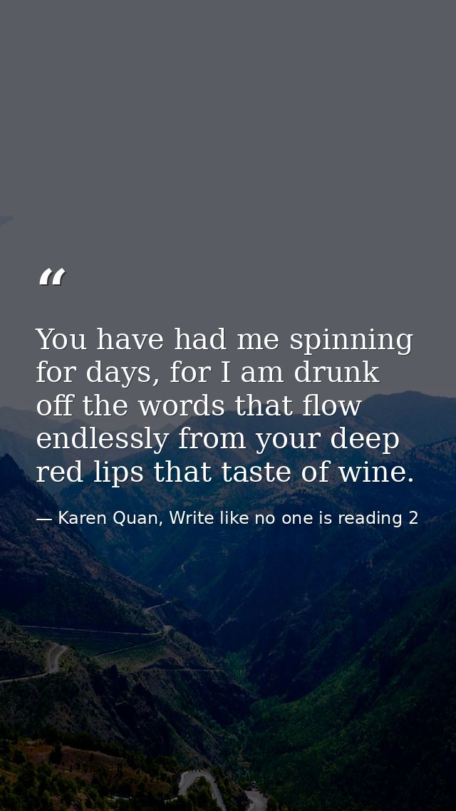 You have had me spinning for days, for I am drunk off the words that flow endlessly from your deep red lips that taste o — Karen Quan, Write like no one is reading 2