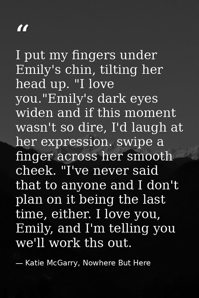 I put my fingers under Emily's chin, tilting her head up. "I love you."Emily's dark eyes widen and if this moment wasn't — Katie McGarry, Nowhere But Here