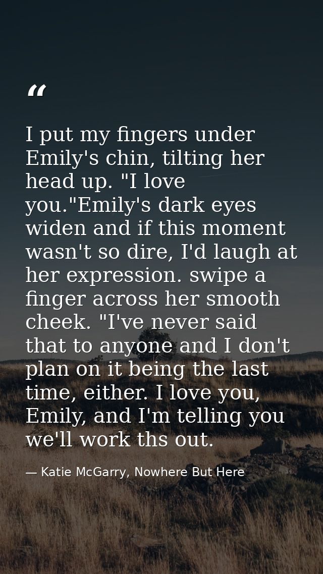 I put my fingers under Emily's chin, tilting her head up. "I love you."Emily's dark eyes widen and if this moment wasn't — Katie McGarry, Nowhere But Here