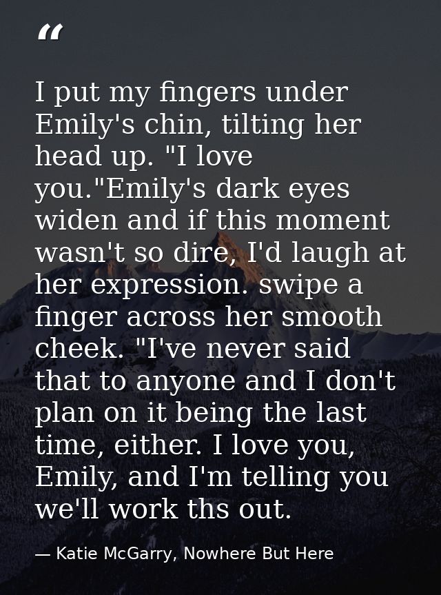 I put my fingers under Emily's chin, tilting her head up. "I love you."Emily's dark eyes widen and if this moment wasn't — Katie McGarry, Nowhere But Here