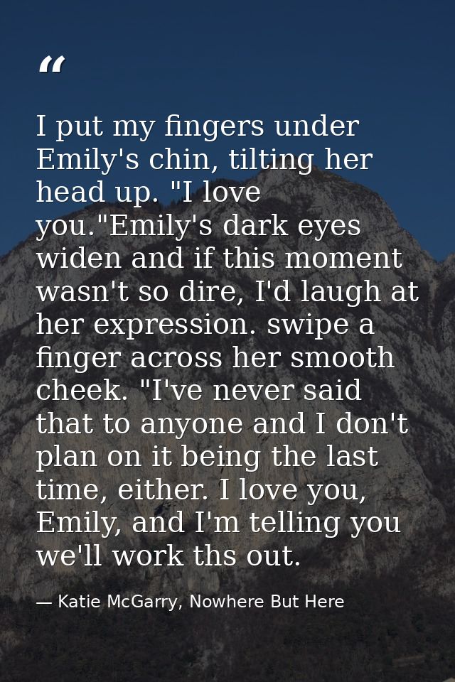 I put my fingers under Emily's chin, tilting her head up. "I love you."Emily's dark eyes widen and if this moment wasn't — Katie McGarry, Nowhere But Here
