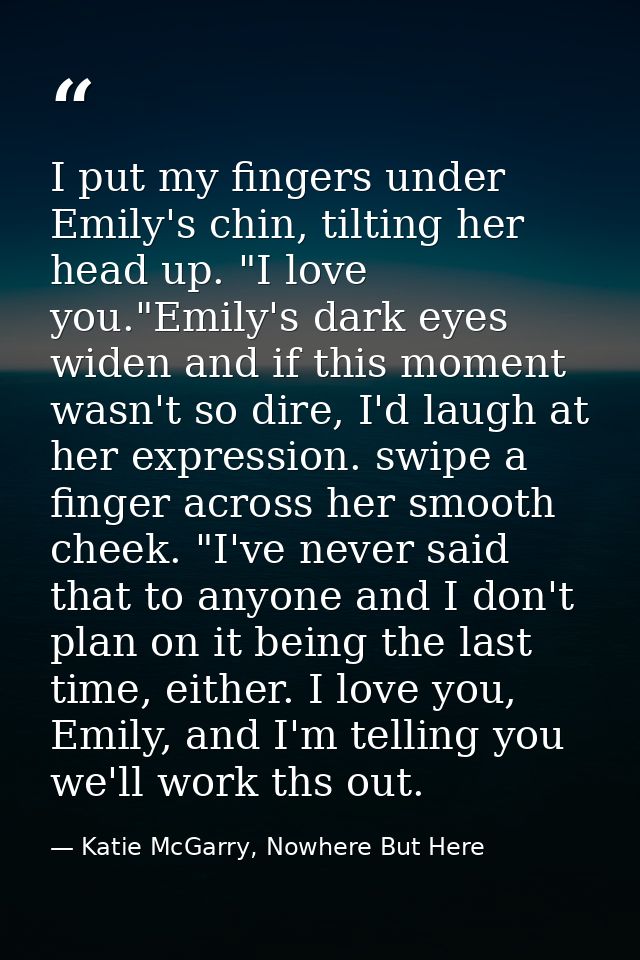 I put my fingers under Emily's chin, tilting her head up. "I love you."Emily's dark eyes widen and if this moment wasn't — Katie McGarry, Nowhere But Here