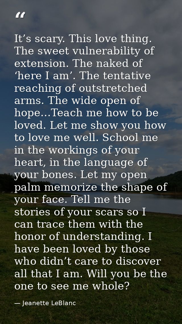 It’s scary. This love thing. The sweet vulnerability of extension. The naked of ‘here I am’. The tentative reaching of o — Jeanette LeBlanc