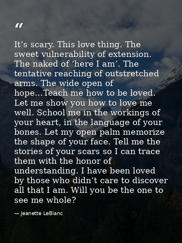 It’s scary. This love thing. The sweet vulnerability of extension. The naked of ‘here I am’. The tentative reaching of o — Jeanette LeBlanc