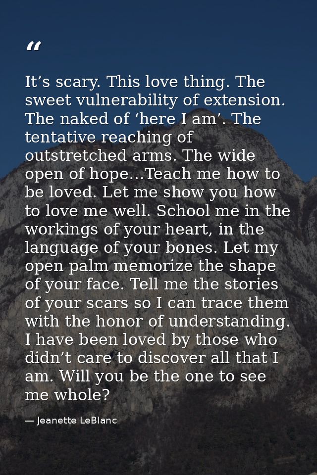 It’s scary. This love thing. The sweet vulnerability of extension. The naked of ‘here I am’. The tentative reaching of o — Jeanette LeBlanc