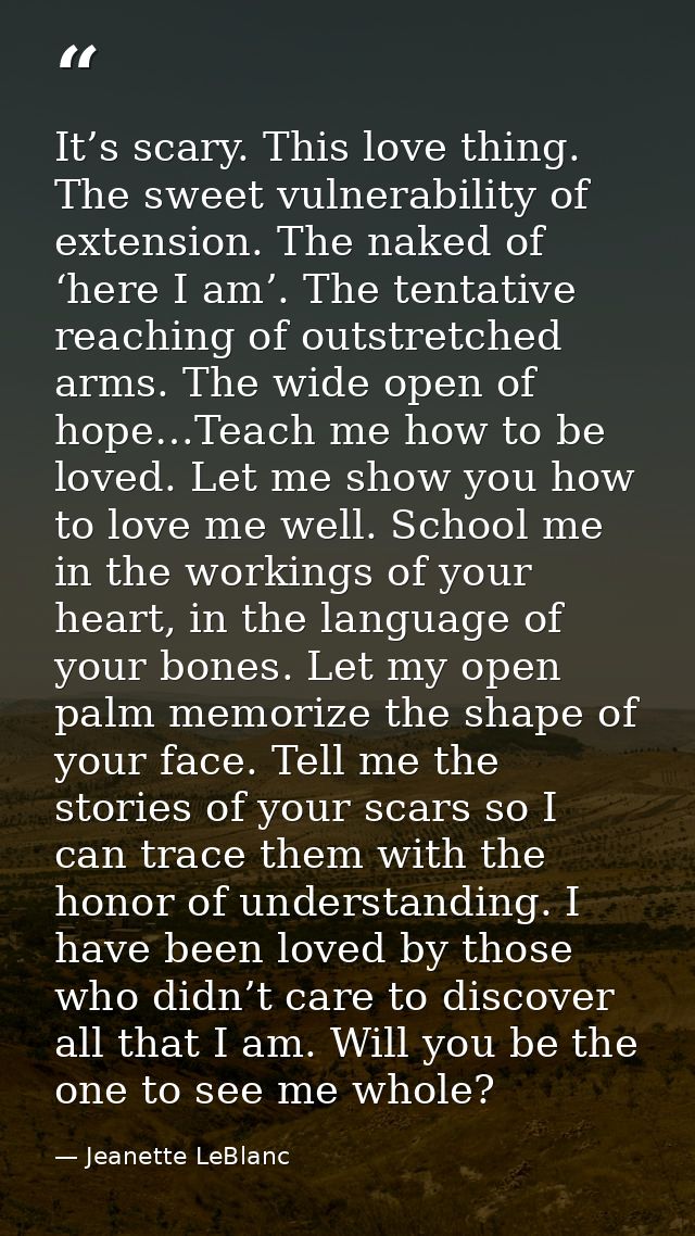 It’s scary. This love thing. The sweet vulnerability of extension. The naked of ‘here I am’. The tentative reaching of o — Jeanette LeBlanc
