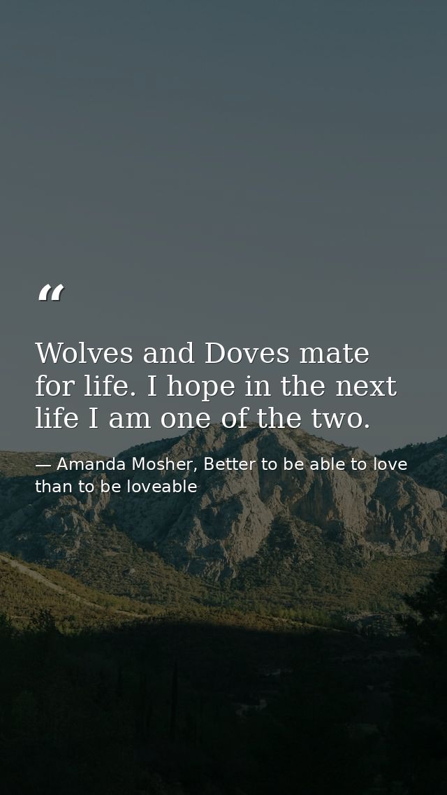 Wolves and Doves mate for life. I hope in the next life I am one of the two. — Amanda Mosher, Better to be able to love than to be loveable