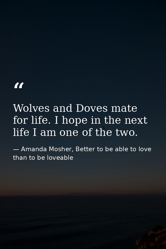 Wolves and Doves mate for life. I hope in the next life I am one of the two. — Amanda Mosher, Better to be able to love than to be loveable