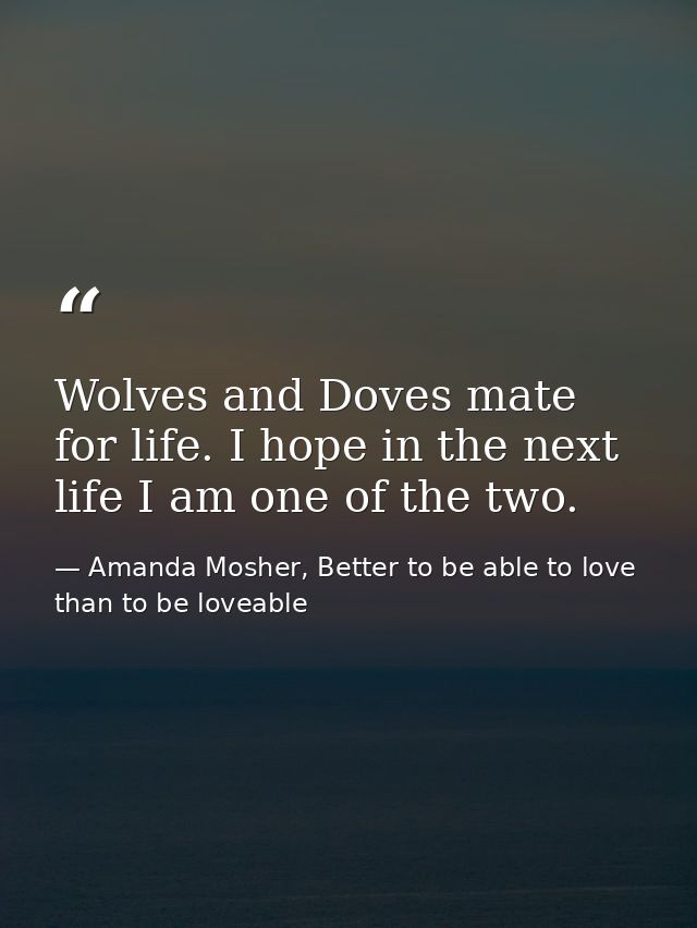 Wolves and Doves mate for life. I hope in the next life I am one of the two. — Amanda Mosher, Better to be able to love than to be loveable