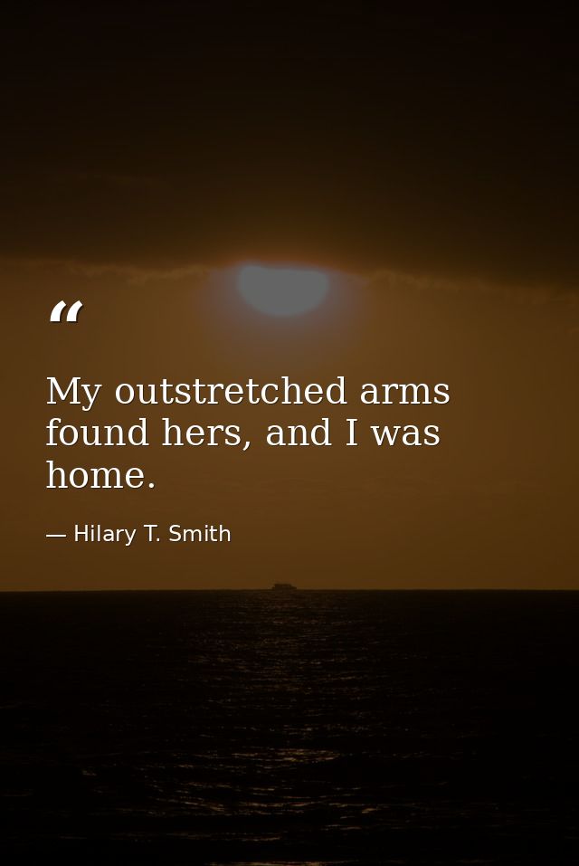 My outstretched arms found hers, and I was home. — Hilary T. Smith