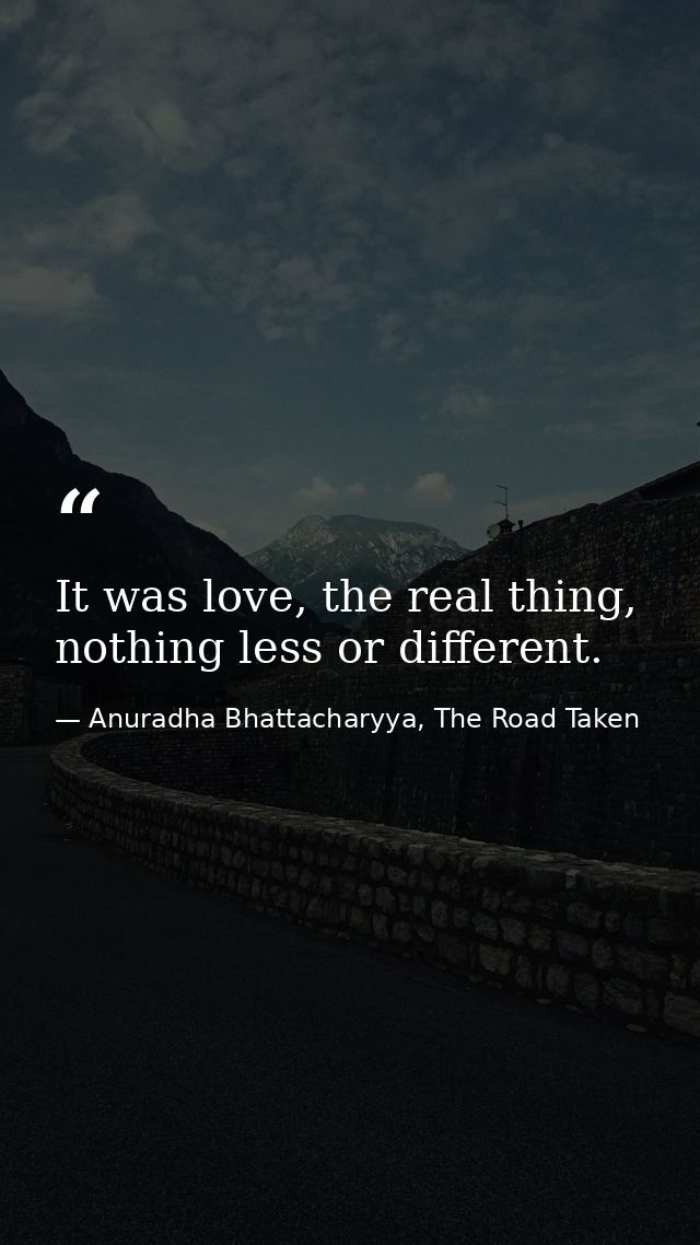 It was love, the real thing, nothing less or different. — Anuradha Bhattacharyya, The Road Taken