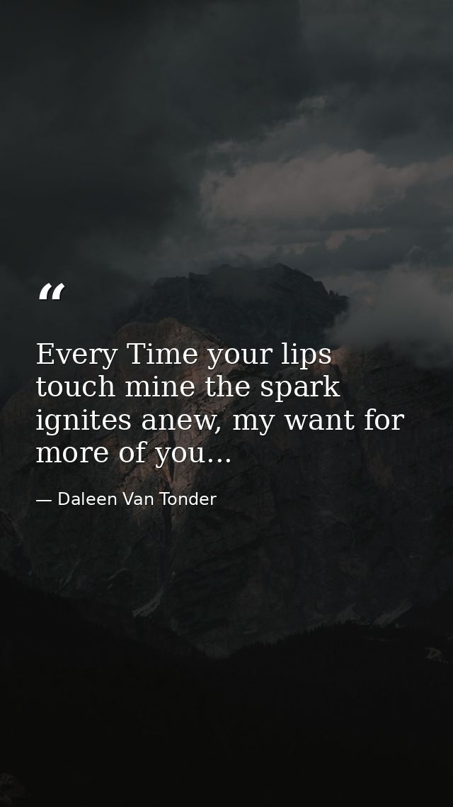 Every Time your lips touch mine the spark ignites anew, my want for more of you... — Daleen Van Tonder