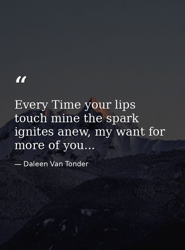 Every Time your lips touch mine the spark ignites anew, my want for more of you... — Daleen Van Tonder
