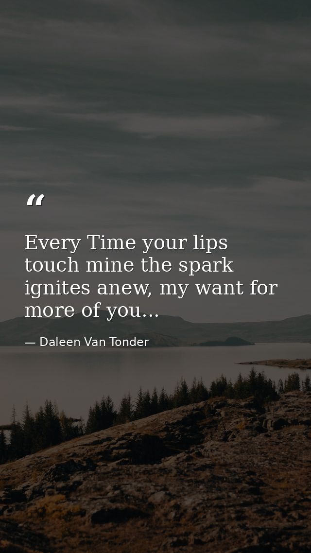 Every Time your lips touch mine the spark ignites anew, my want for more of you... — Daleen Van Tonder