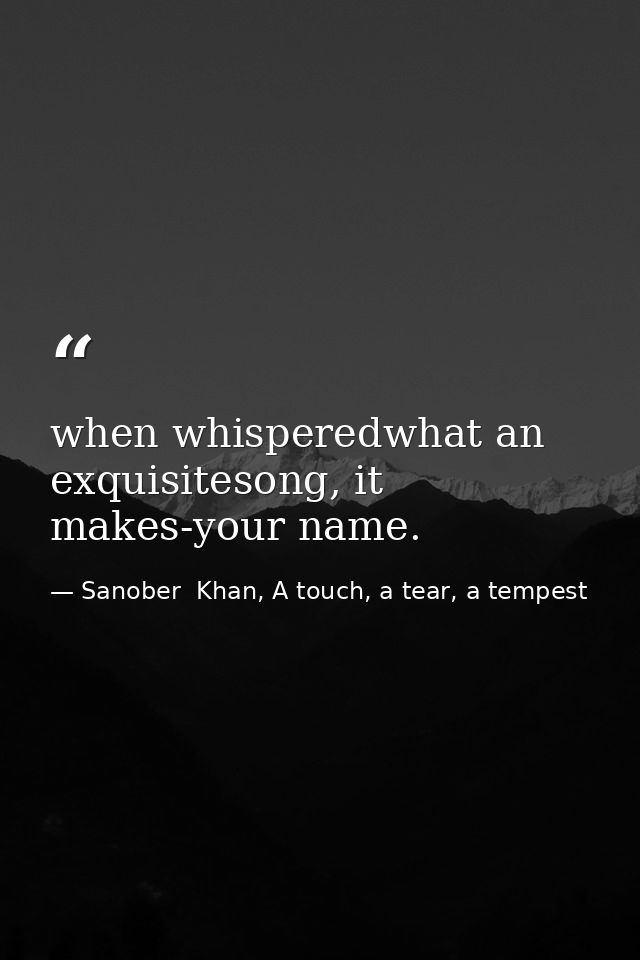 when whisperedwhat an exquisitesong, it makes-your name. — Sanober  Khan, A touch, a tear, a tempest