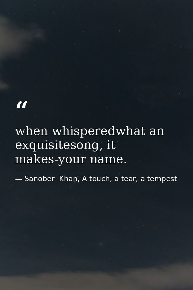 when whisperedwhat an exquisitesong, it makes-your name. — Sanober  Khan, A touch, a tear, a tempest