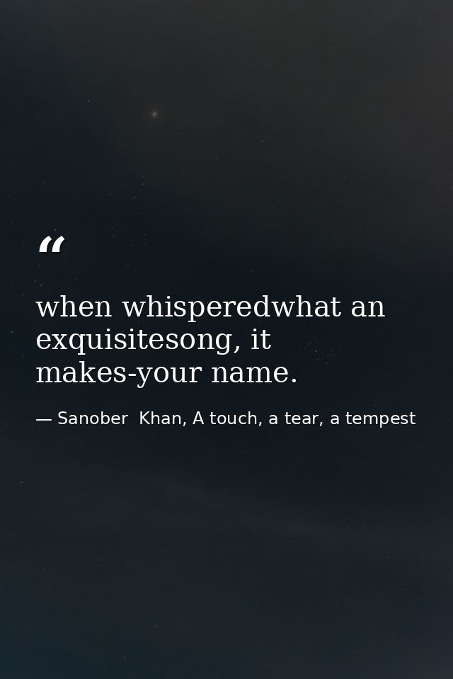 when whisperedwhat an exquisitesong, it makes-your name. — Sanober  Khan, A touch, a tear, a tempest