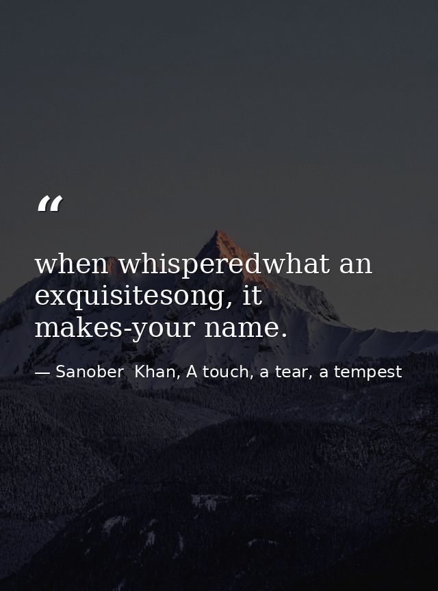 when whisperedwhat an exquisitesong, it makes-your name. — Sanober  Khan, A touch, a tear, a tempest