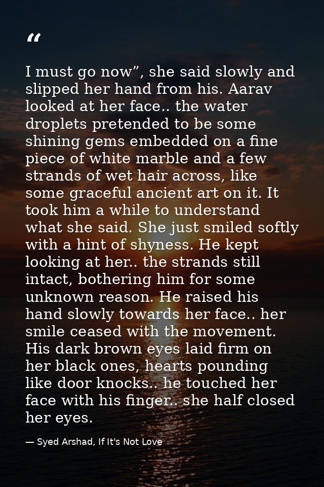 I must go now”, she said slowly and slipped her hand from his. Aarav looked at her face.. the water droplets pretended t — Syed Arshad, If It's Not Love