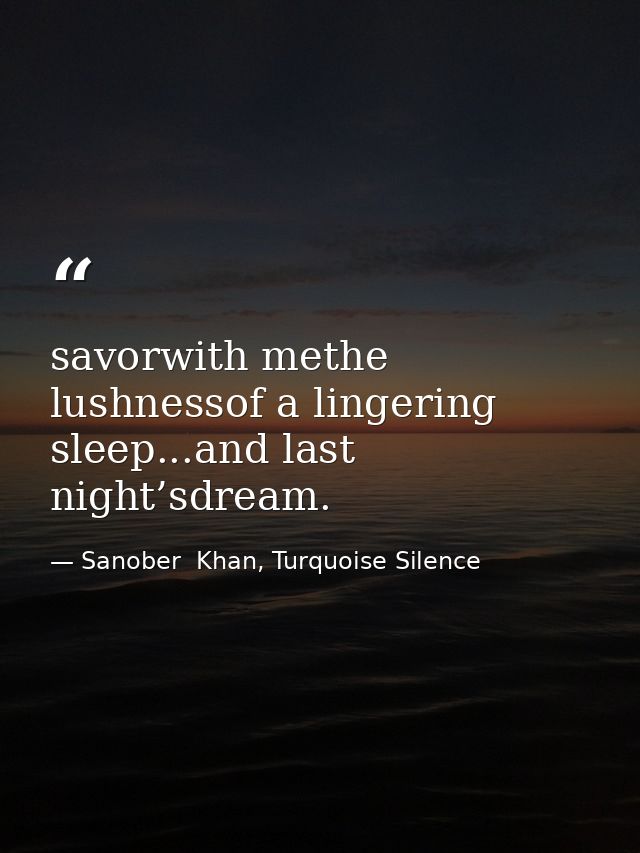 savorwith methe lushnessof a lingering sleep...and last night’sdream. — Sanober  Khan, Turquoise Silence