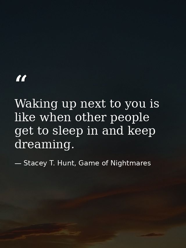 Waking up next to you is like when other people get to sleep in and keep dreaming. — Stacey T. Hunt, Game of Nightmares