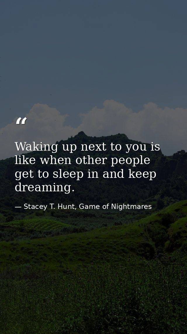 Waking up next to you is like when other people get to sleep in and keep dreaming. — Stacey T. Hunt, Game of Nightmares