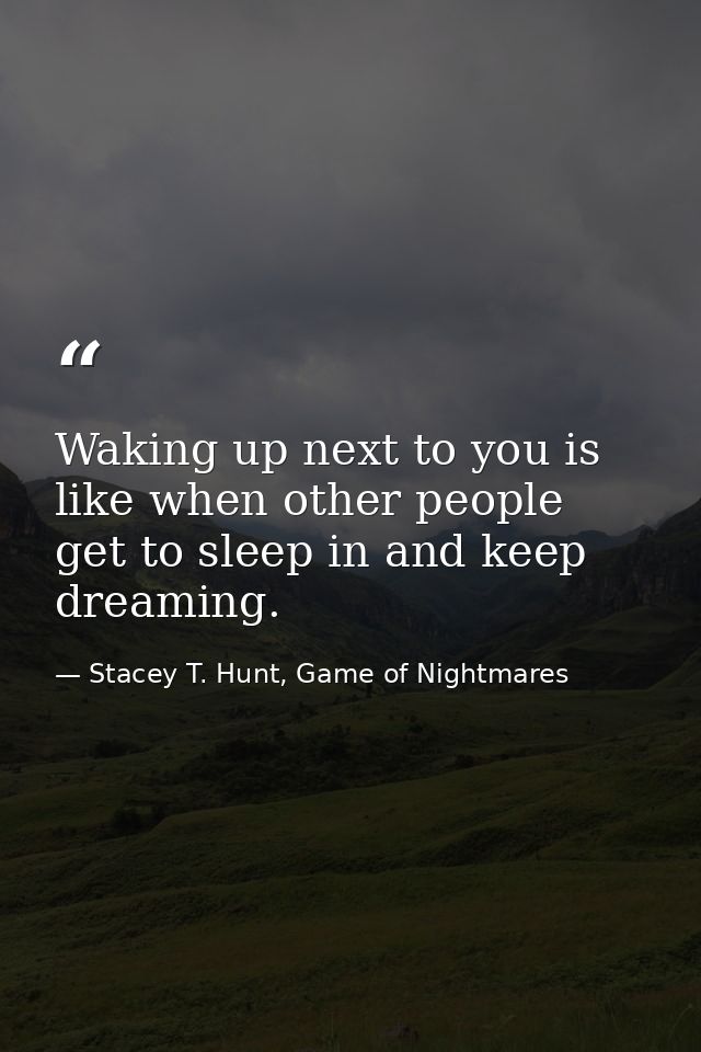 Waking up next to you is like when other people get to sleep in and keep dreaming. — Stacey T. Hunt, Game of Nightmares