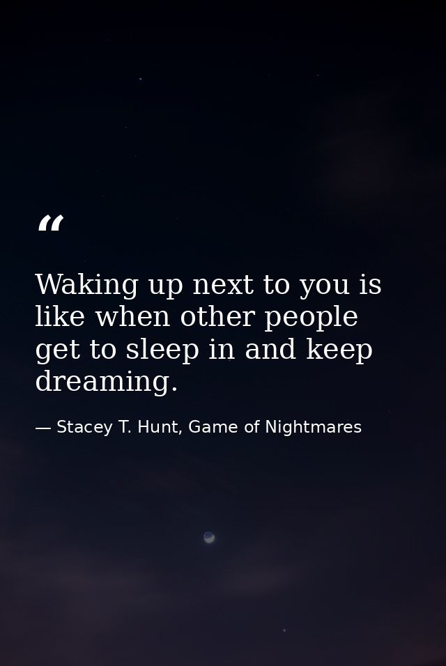 Waking up next to you is like when other people get to sleep in and keep dreaming. — Stacey T. Hunt, Game of Nightmares