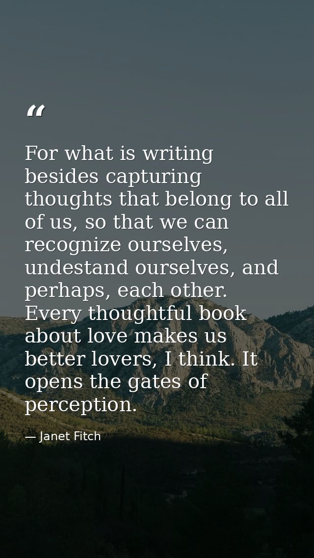 For what is writing besides capturing thoughts that belong to all of us, so that we can recognize ourselves, undestand o — Janet Fitch