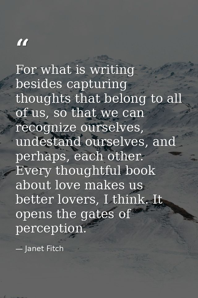 For what is writing besides capturing thoughts that belong to all of us, so that we can recognize ourselves, undestand o — Janet Fitch