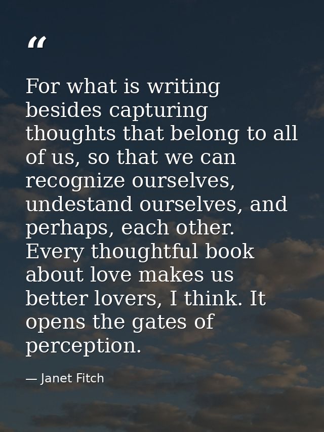 For what is writing besides capturing thoughts that belong to all of us, so that we can recognize ourselves, undestand o — Janet Fitch