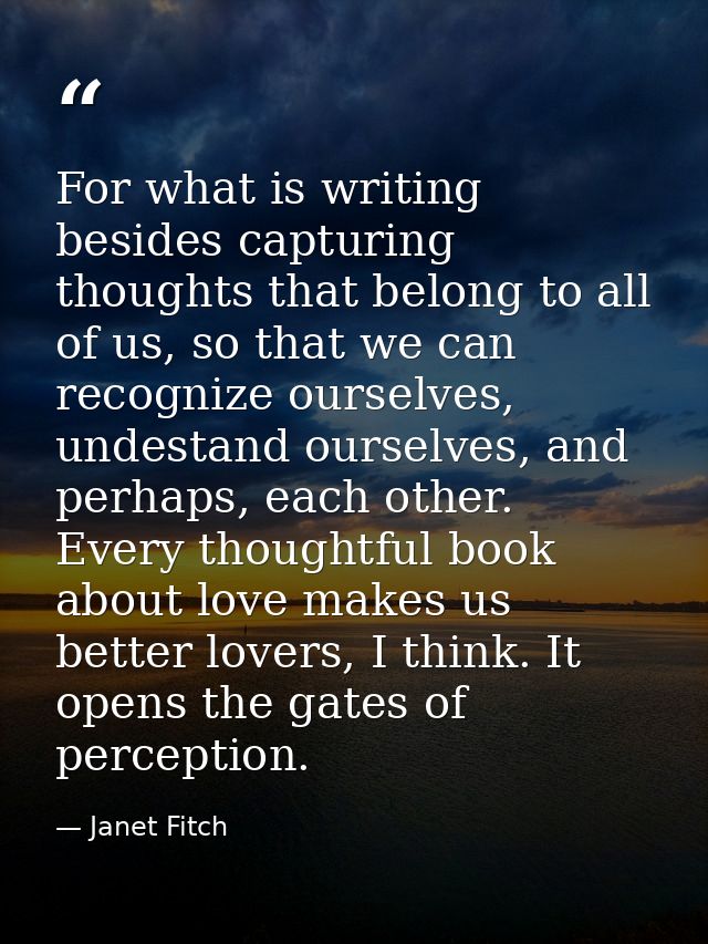For what is writing besides capturing thoughts that belong to all of us, so that we can recognize ourselves, undestand o — Janet Fitch