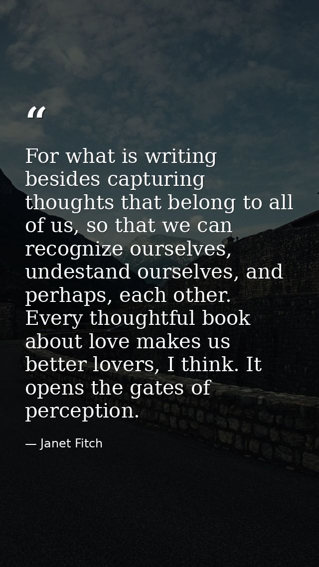 For what is writing besides capturing thoughts that belong to all of us, so that we can recognize ourselves, undestand o — Janet Fitch