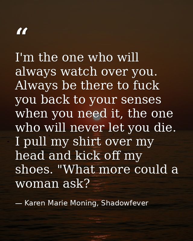I'm the one who will always watch over you. Always be there to fuck you back to your senses when you need it, the one wh — Karen Marie Moning, Shadowfever
