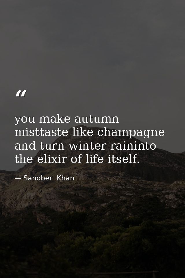 you make autumn misttaste like champagne and turn winter raininto the elixir of life itself. — Sanober  Khan