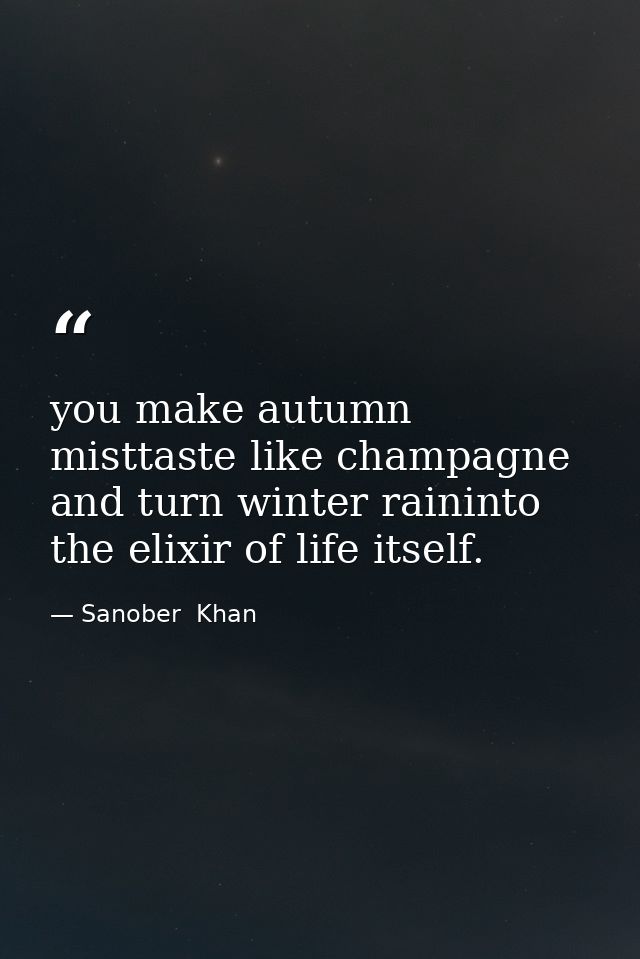 you make autumn misttaste like champagne and turn winter raininto the elixir of life itself. — Sanober  Khan