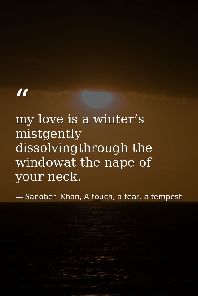 my love is a winter’s mistgently dissolvingthrough the windowat the nape of your neck. — Sanober  Khan, A touch, a tear, a tempest