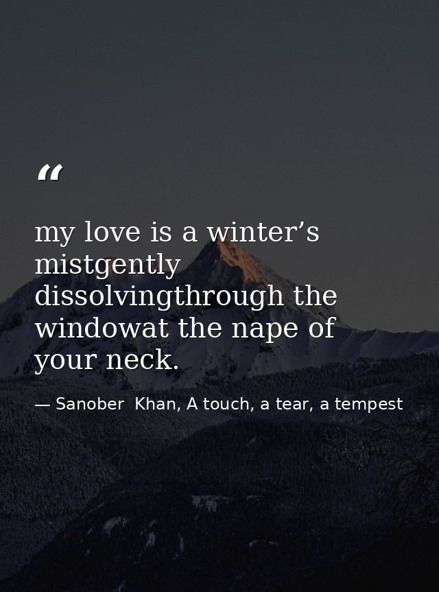 my love is a winter’s mistgently dissolvingthrough the windowat the nape of your neck. — Sanober  Khan, A touch, a tear, a tempest